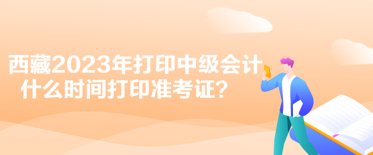 西藏2023年打印中級會計什么時間打印準考證？