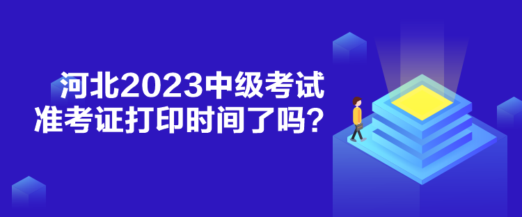 河北2023中級考試準考證打印時間了嗎？