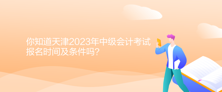 你知道天津2023年中級(jí)會(huì)計(jì)考試報(bào)名時(shí)間及條件嗎？