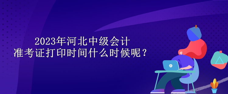 2023年河北中級(jí)會(huì)計(jì)準(zhǔn)考證打印時(shí)間什么時(shí)候呢？