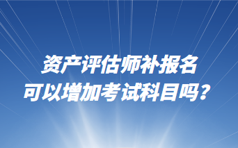 資產(chǎn)評估師補報名可以增加考試科目嗎？