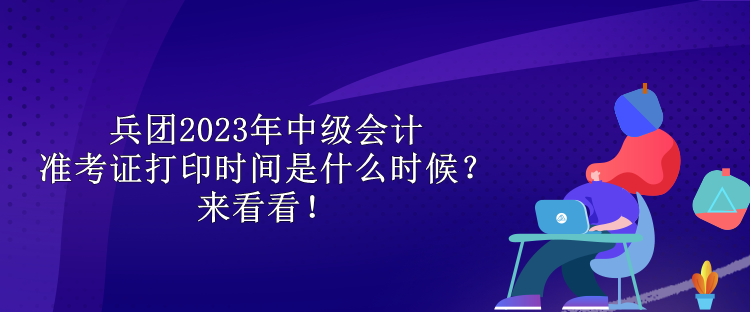 兵團2023年中級會計準考證打印時間是什么時候？來看看！