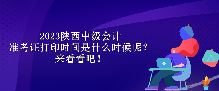 2023陜西中級會計(jì)準(zhǔn)考證打印時間是什么時候呢？來看看吧！