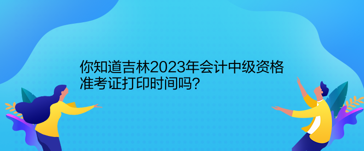 你知道吉林2023年會計中級資格準考證打印時間嗎？