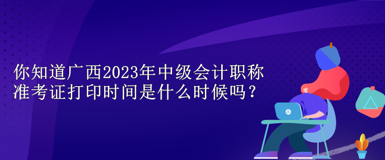 你知道廣西2023年中級會計(jì)職稱準(zhǔn)考證打印時(shí)間是什么時(shí)候嗎？