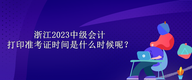 浙江2023中級會計(jì)打印準(zhǔn)考證時(shí)間是什么時(shí)候呢？