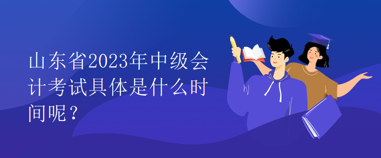 山東省2023年中級(jí)會(huì)計(jì)考試具體是什么時(shí)間呢？