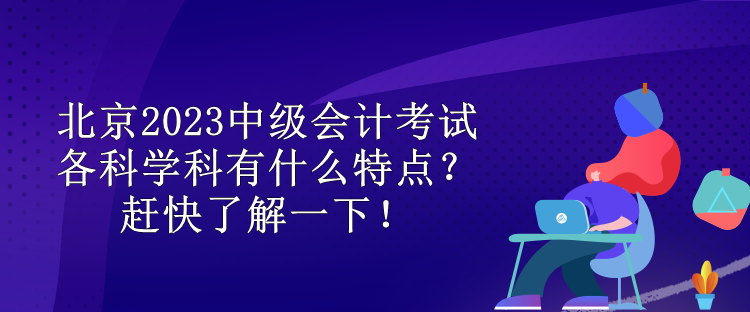 北京2023中級會計考試各科學(xué)科有什么特點？趕快了解一下！