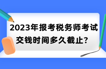 2023年報(bào)考稅務(wù)師考試交錢時(shí)間多久截止？