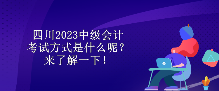 四川2023中級(jí)會(huì)計(jì)考試方式是什么呢？來(lái)了解一下！