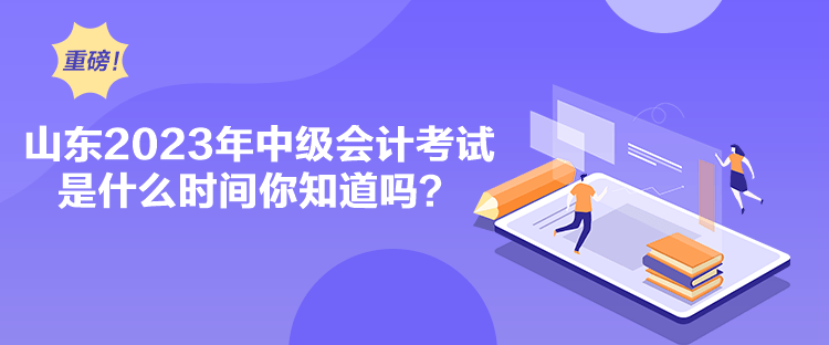 山東2023年中級會計考試是什么時間你知道嗎？