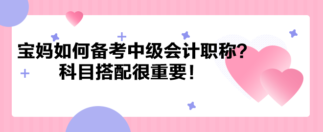 帶娃之余考個證！寶媽如何備考中級會計職稱？科目搭配很重要！