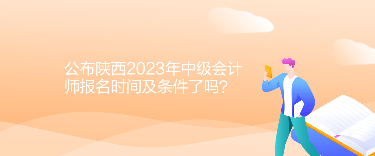 公布陜西2023年中級(jí)會(huì)計(jì)師報(bào)名時(shí)間及條件了嗎？