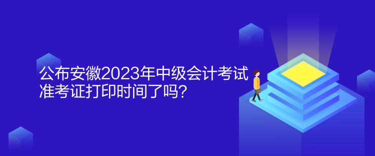 公布安徽2023年中級會計考試準考證打印時間了嗎？