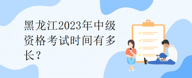 黑龍江2023年中級(jí)資格考試時(shí)間有多長(zhǎng)？