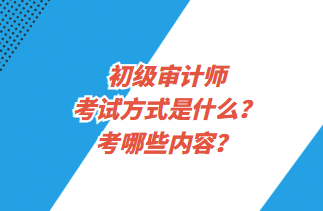 初級審計師考試方式是什么？考哪些內(nèi)容？