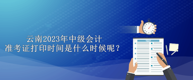 云南2023年中級會計準(zhǔn)考證打印時間是什么時候呢？