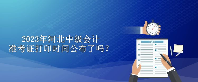 2023年河北中級會計準考證打印時間公布了嗎？