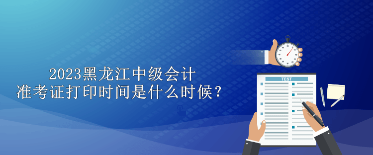 2023黑龍江中級會計(jì)準(zhǔn)考證打印時(shí)間是什么時(shí)候？