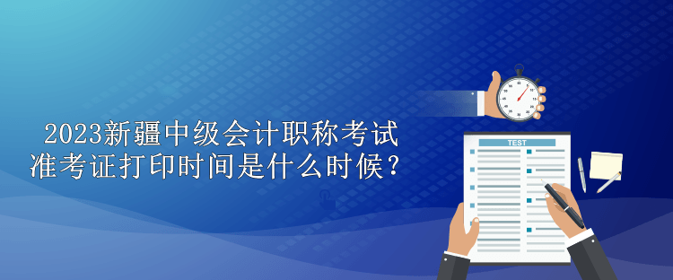 2023新疆中級會計職稱考試準(zhǔn)考證打印時間是什么時候？