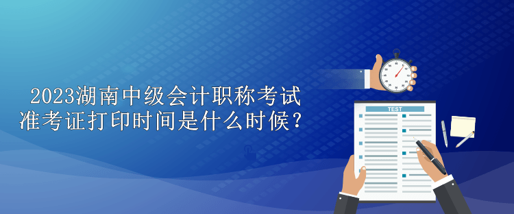 2023湖南中級(jí)會(huì)計(jì)職稱考試準(zhǔn)考證打印時(shí)間是什么時(shí)候？