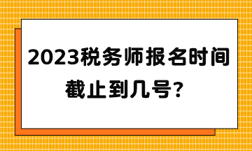 2023稅務(wù)師報(bào)名時(shí)間截止到幾號？