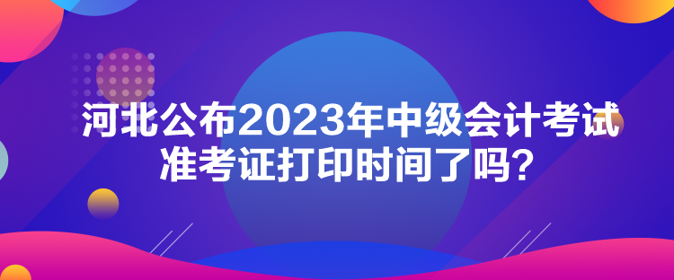 河北公布2023年中級(jí)會(huì)計(jì)考試準(zhǔn)考證打印時(shí)間了嗎？