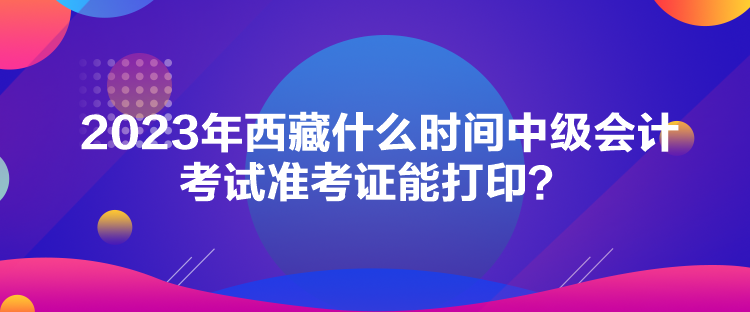 2023年西藏什么時間中級會計考試準(zhǔn)考證能打?。? suffix=