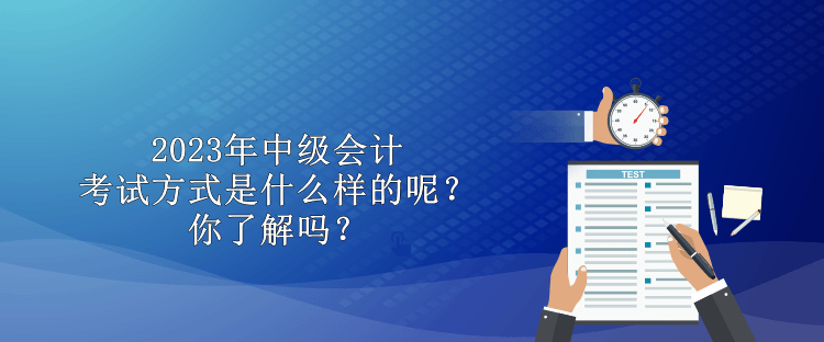 2023年中級(jí)會(huì)計(jì)考試方式是什么樣的呢？你了解嗎？