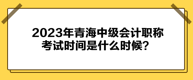 2023年青海中級會計職稱考試時間是什么時候？