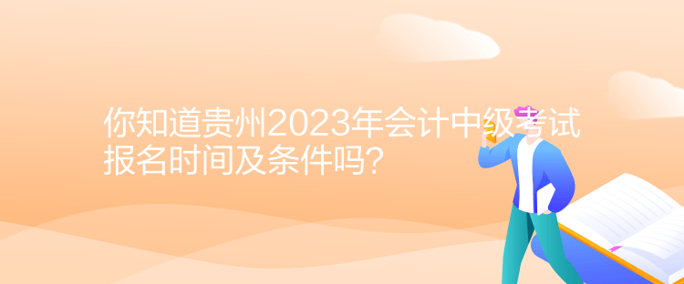 你知道貴州2023年會計(jì)中級考試報(bào)名時(shí)間及條件嗎？