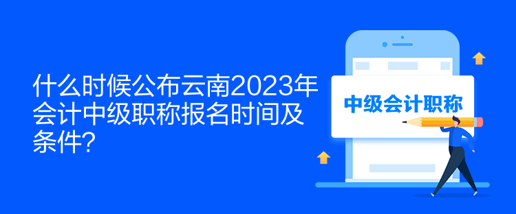 什么時候公布云南2023年會計中級職稱報名時間及條件？