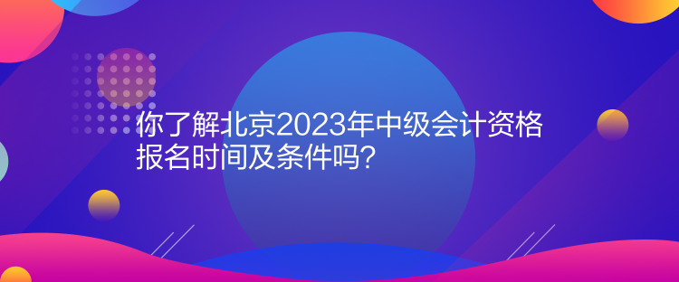 你了解北京2023年中級(jí)會(huì)計(jì)資格報(bào)名時(shí)間及條件嗎？