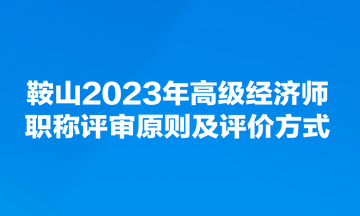 鞍山2023年高級經(jīng)濟師職稱評審原則及評價方式