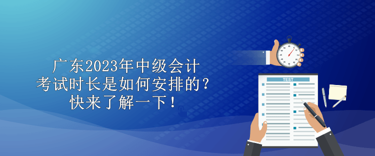 廣東2023年中級會計考試時長是如何安排的？快來了解一下！