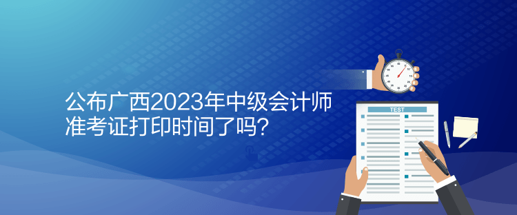 公布廣西2023年中級(jí)會(huì)計(jì)師準(zhǔn)考證打印時(shí)間了嗎？