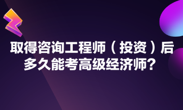 取得咨詢工程師（投資）后多久能考高級(jí)經(jīng)濟(jì)師？