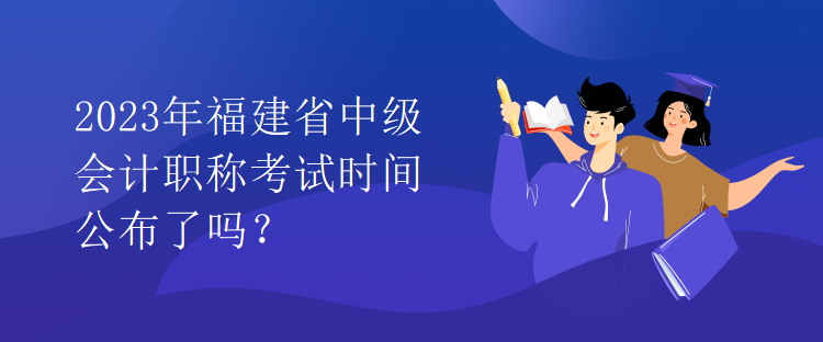 2023年福建省中級(jí)會(huì)計(jì)職稱考試時(shí)間公布了嗎？