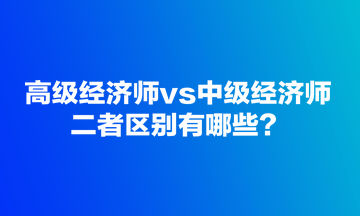 高級經濟師vs中級經濟師，二者區(qū)別有哪些？