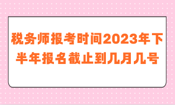 稅務(wù)師報考時間2023年下半年報名截止到幾月幾號