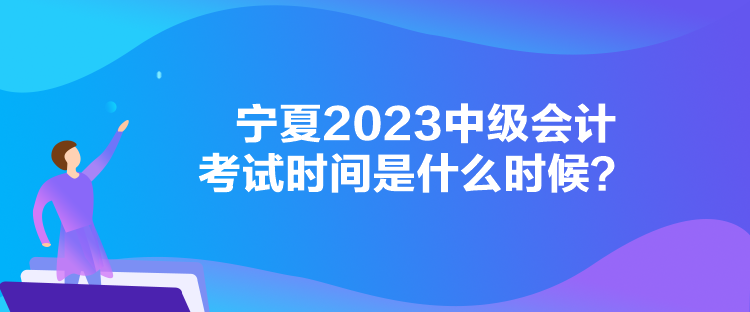 寧夏2023中級會計考試時間是什么時候？