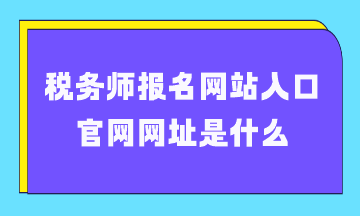 稅務(wù)師報(bào)名網(wǎng)站入口官網(wǎng)網(wǎng)址是什么