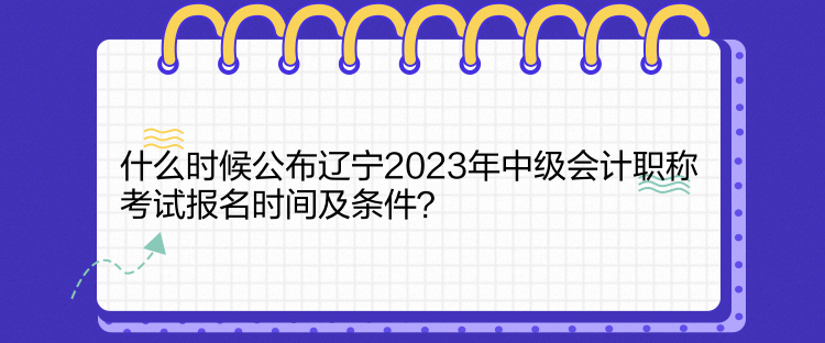 什么時(shí)候公布遼寧2023年中級(jí)會(huì)計(jì)職稱考試報(bào)名時(shí)間及條件？