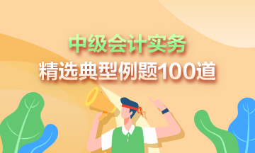 道道精選！2023年中級(jí)會(huì)計(jì)實(shí)務(wù)精選典型例題100道