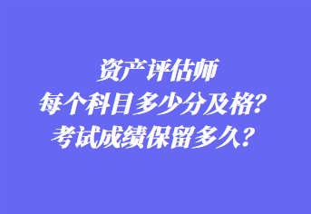 資產(chǎn)評(píng)估師每個(gè)科目多少分及格？考試成績保留多久？