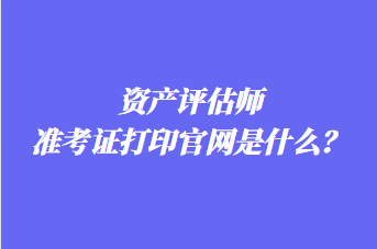 資產(chǎn)評估師準(zhǔn)考證打印官網(wǎng)是什么？