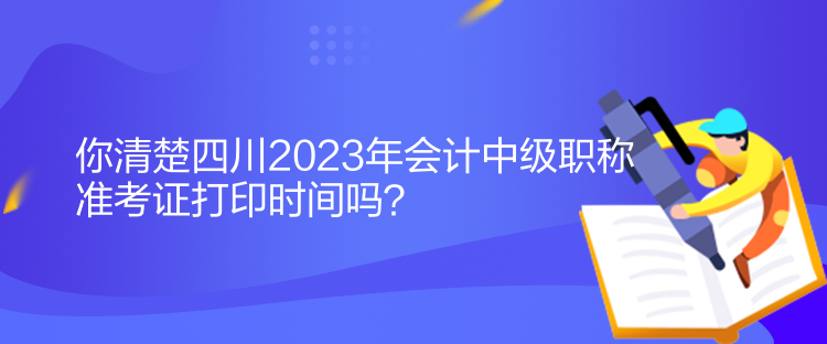 你清楚四川2023年會計(jì)中級職稱準(zhǔn)考證打印時間嗎？