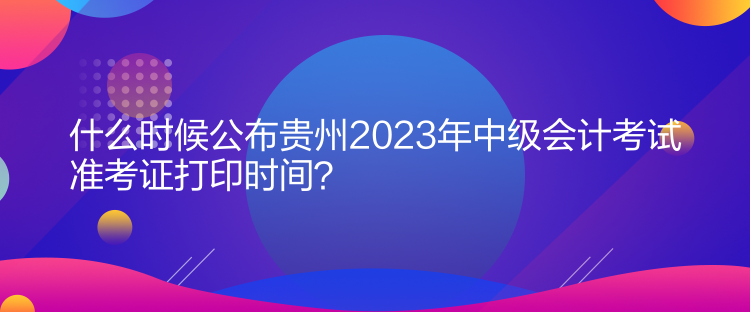 什么時(shí)候公布貴州2023年中級會(huì)計(jì)考試準(zhǔn)考證打印時(shí)間？