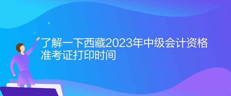 了解一下西藏2023年中級(jí)會(huì)計(jì)資格準(zhǔn)考證打印時(shí)間