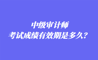 中級(jí)審計(jì)師考試成績有效期是多久？